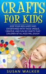 Crafts for Kids: Keep Your Kids Happy and Entertained with These Unique, Creative, and Fun DIY Crafts that Children of all Ages will Enjoy! - Susan Walker