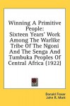 Winning a Primitive People: Sixteen Years' Work Among the Warlike Tribe of the Ngoni and the Senga and Tumbuka Peoples of Central Africa (1922) - Donald Fraser, John R. Mott