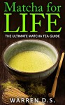 Matcha for LIFE: the Ultimate Matcha Tea Guide - Warren D.S.