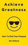 Achieve Greatness: How to Find Your Purpose (Achievement Book 2) - Ben Gothard