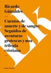 Cuentos de Muerte y de Sangre. Seguidos de Aventuras Grotescas y Una Trilogia Cristiana - Ricardo Güiraldes