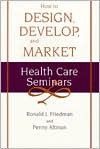 How to Design, Develop, and Market Health Care Seminars - Ronald J. Friedman