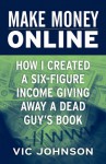 Make Money Online: How I Created a Six Figure Income Giving Away a Dead Guy's Book - Vic Johnson