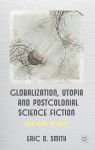 Globalization, Utopia and Postcolonial Science Fiction: New Maps of Hope - Eric D. Smith