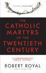 The Catholic Martyrs of the Twentieth Century: A Comprehensive World History - Robert Royal