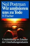 Wir amüsieren uns zu Tode: Urteilsbildung im Zeitalter der Unterhaltungsindustrie - Neil Postman