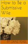 How to Be a Submissive Wife - Jane Pearl