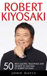 Robert Kiyosaki: 50 Best Quotes, Teachings And Secrets To Success By Robert Kiyosaki (Second Chance, Cashflow Quadrant, Rich Dad Poor Dad) - John Davis