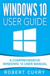 Windows 10 User Guide: A Comprehensive Windows 10 User Manual - Robert Curry