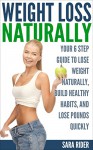 Weight Loss: Your 6 Step Guide To Lose Weight Naturally, Build Healthy Habits, And Lose Pounds Quickly (Weight Loss, Weight Loss Motivation, Weight Loss Tips, Weight Loss Naturally) - Sara Rider