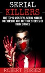 Serial Killers: The Top 12 Most Evil Serial Killers to Ever Live and The True Stories of Their Crimes (Murderer - Criminals Crimes - True Evil - Horror Stories) - Robert Forbes, Kimmers Publishing, Serial Killers