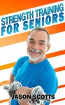 Strength Training For Seniors: An Easy & Complete Step By Step Guide For YOU - Jason Scotts