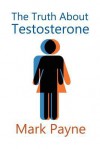 The Truth about Testosterone - Mark Payne