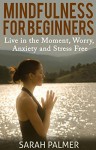 Mindfulness: Mindfulness for Beginners - Live in the Moment, Worry, Stress and Anxiety Free - Sarah Palmer