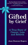 Gifted By Grief: A True Story of Cancer, Loss and Rebirth - Jane Duncan Rogers, Robert Holden