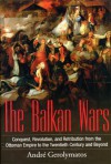 The Balkan Wars: Conquest,Revolution and Retribution from the Ottoman Era to the Twentieth Century and Beyond - Andre Gerolymatos