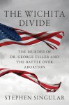 The Wichita Divide: The Murder of Dr. George Tiller, the Battle over Abortion, and the New American Civil War - Stephen Singular