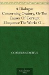 A Dialogue Concerning Oratory, Or The Causes Of Corrupt Eloquence The Works Of Cornelius Tacitus, Volume 8 (of 8); With An Essay On His Life And Genius, Notes, Supplements - Tacitus, Arthur Murphy