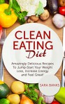 Clean Eating: Amazingly Delicious Recipes To Jump Start Your Weight Loss, Increase Energy and Feel Great! (Clean Food Diet Book 1) - Sara Banks