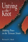 Untying the Knot: Making Peace in the Taiwan Strait - Richard C. Bush