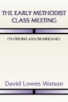 The Early Methodist Class Meeting: Its Origins and Significance - David L. Watson