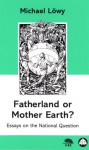 Fatherland or Mother Earth?: Essays on Marxism and the National Question - Michael Löwy