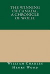 The Winning of Canada: A Chronicle of Wolfe - William Charles Henry Wood