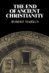 The End of Ancient Christianity - R.A. Markus