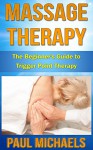 Massage Therapy: The Beginner's Guide to Trigger Point Therapy (Massage Guides for Everyday Health Book 3) - Paul Michaels