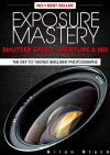 Exposure Mastery: Aperture, Shutter Speed & ISO. The Key to Creative Digital Photography - Brian Black