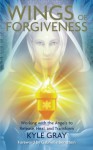 Wings of Forgiveness: Working with the Angels to Release, Heal, and Transform - Kyle Gray