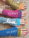 Learn to Knit, Love to Knit - Anna Wilkinson