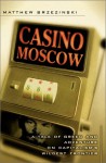 Casino Moscow: A Tale of Greed and Adventure on Capitalism's Wildest Frontier - Matthew Brzezinski