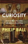 Curiosity: How Science Became Interested in Everything - Philip Ball