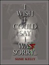 I Wish I Could Say I Was Sorry... - Susie Kelly