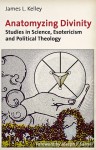 Anatomyzing Divinity: Studies in Science, Esotericism and Political Theology - James L. Kelley, Joseph P. Farrell