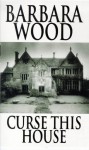 Curse This House - Barbara Wood