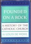 Founded on a Rock: A History of the Catholic Church - Louis de Wohl