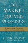 The Market Driven Organization: Understanding, Attracting, and Keeping Valuable Customers - George S. Day