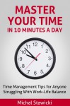 Master Your Time In 10 Minutes a Day: Time Management Tips for Anyone Struggling With Work-Life Balance (How to Change Your Life in 10 Minutes a Day) - Michal Stawicki