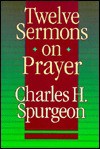 Twelve Sermons on Prayer - Charles H. Spurgeon