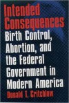 Intended Consequences: Birth Control, Abortion, and the Federal Government in Modern America - Donald T. Critchlow