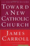 Toward a New Catholic Church: The Promise of Reform - James Carroll