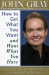 How to Get What You Want and Want What You Have: A Practical and Spiritual Guide to Personal Success - John Gray