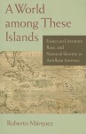 A World Among These Islands: Essays on Literature, Race, and National Identity in Antillean America - Roberto Marquez