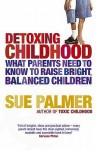 Detoxing Childhood: What Parents Need To Know To Raise Bright, Balanced Children - Sue Palmer