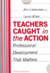 Teachers Caught in the Action: Professional Development That Matters - Ann Lieberman, Lynne Miller