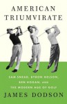 American Triumvirate: Sam Snead, Byron Nelson, Ben Hogan, and the Modern Age of Golf - James Dodson