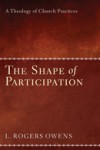 The Shape of Participation: A Theology of Church Practices - L. Roger Owens