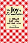 The Joy of Secularism: 11 Essays for How We Live Now - George Lewis Levine